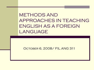 METHODS AND APPROACHES IN TEACHING  ENGLISH AS A FOREIGN  LANGUAGE October 6, 2008/ FIL ANG 311 