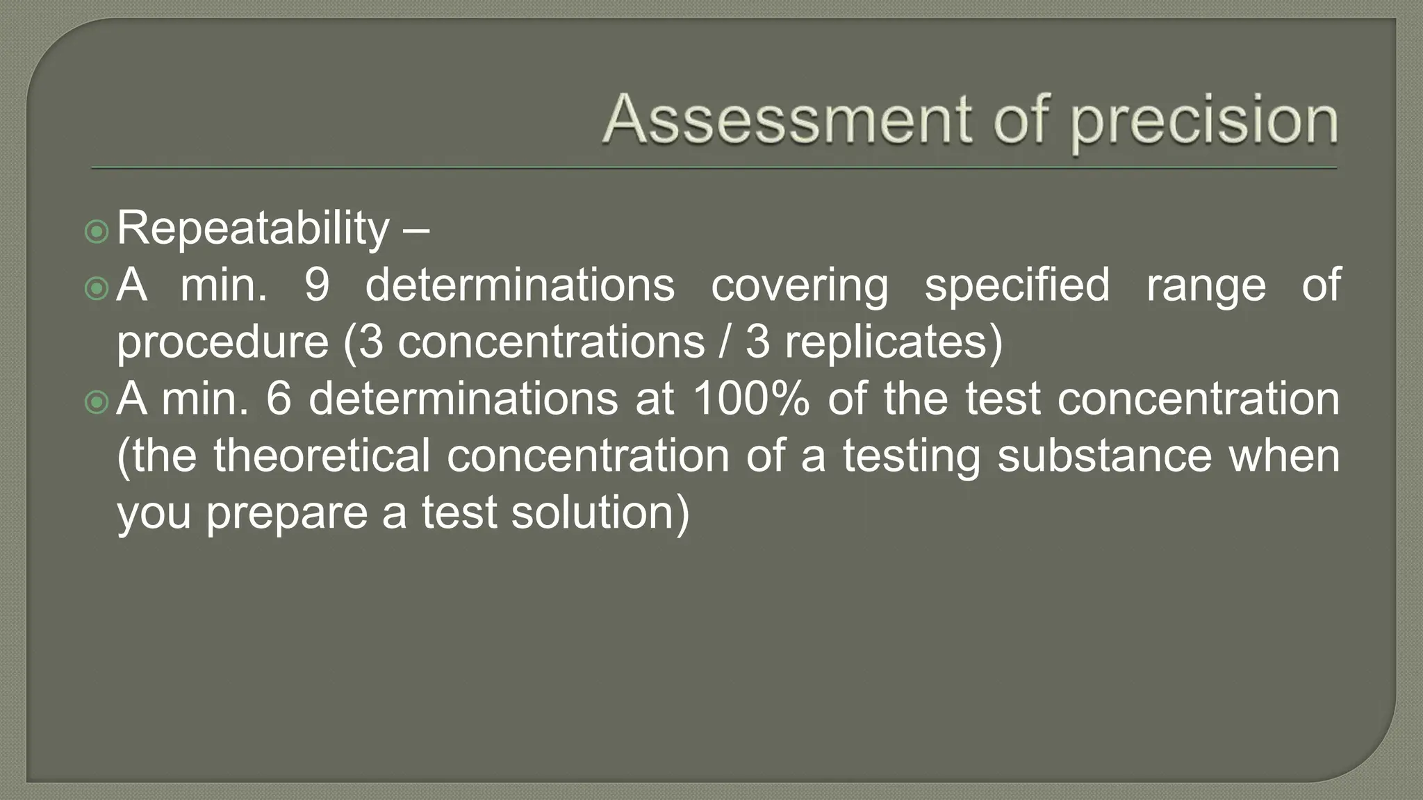 Repeatability –
A min. 9 determinations covering specified range of
procedure (3 concentrations / 3 replicates)
A min. 6 determinations at 100% of the test concentration
(the theoretical concentration of a testing substance when
you prepare a test solution)
 