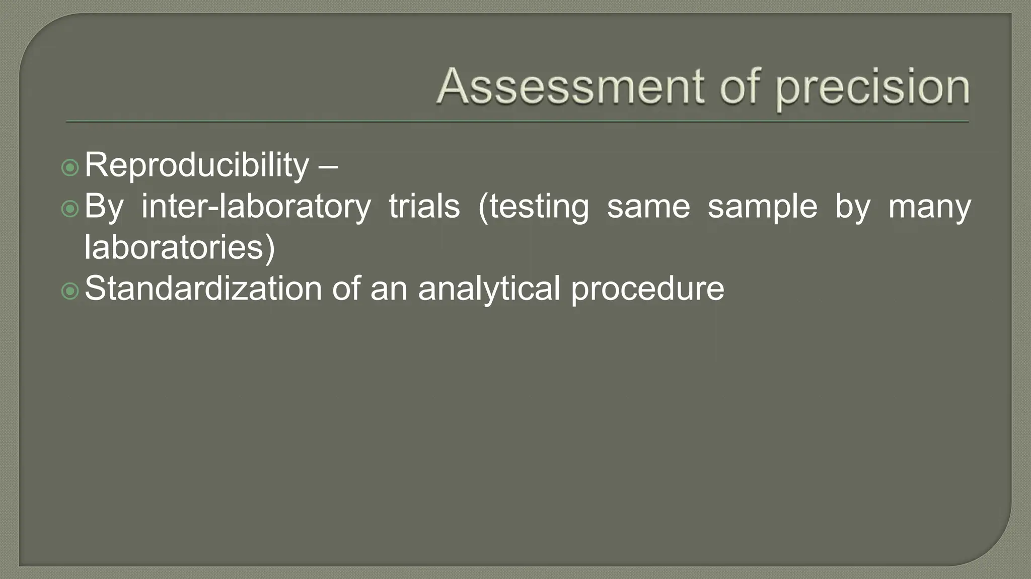 Reproducibility –
By inter-laboratory trials (testing same sample by many
laboratories)
Standardization of an analytical procedure
 