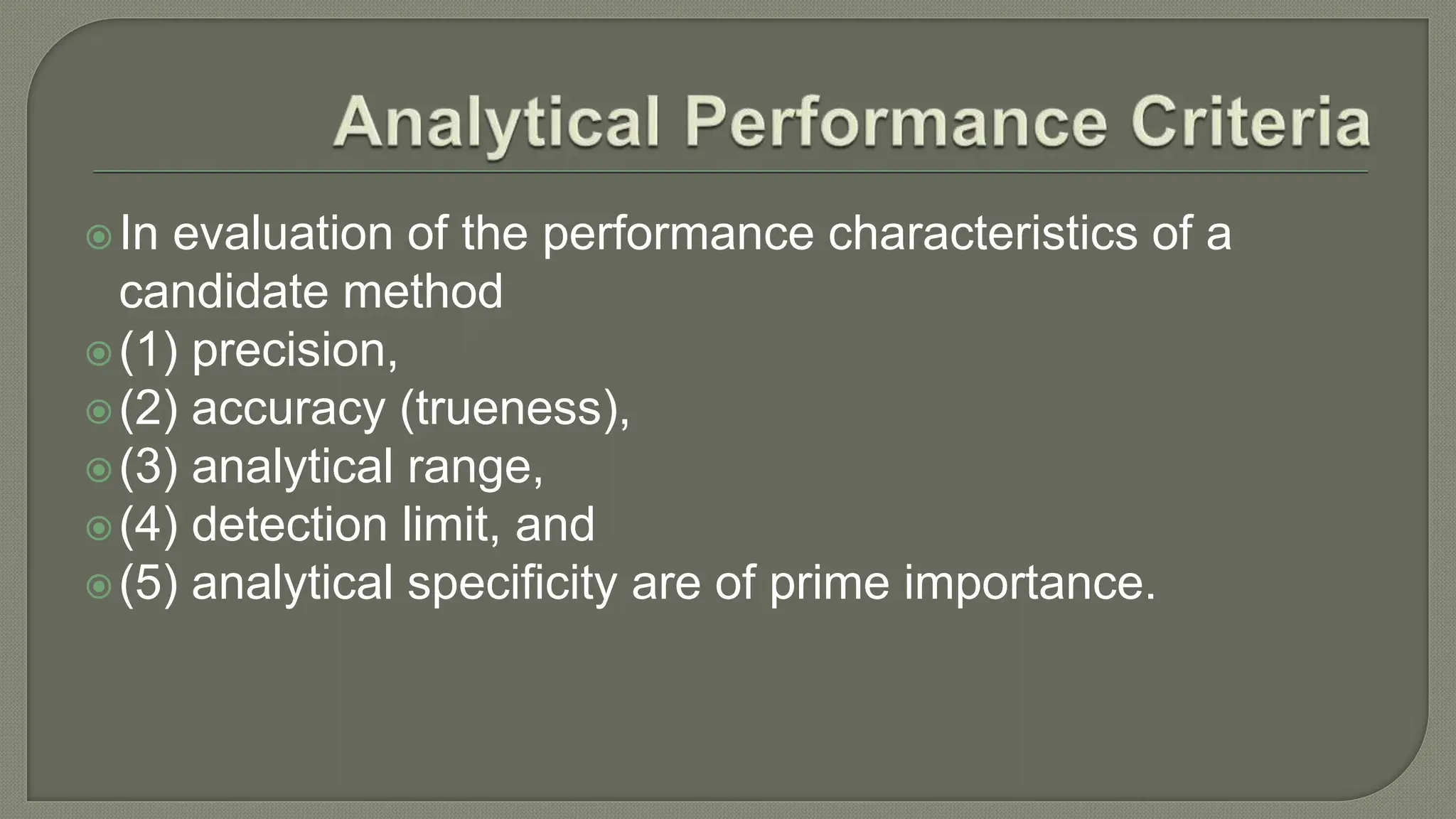 In evaluation of the performance characteristics of a
candidate method
(1) precision,
(2) accuracy (trueness),
(3) analytical range,
(4) detection limit, and
(5) analytical specificity are of prime importance.
 