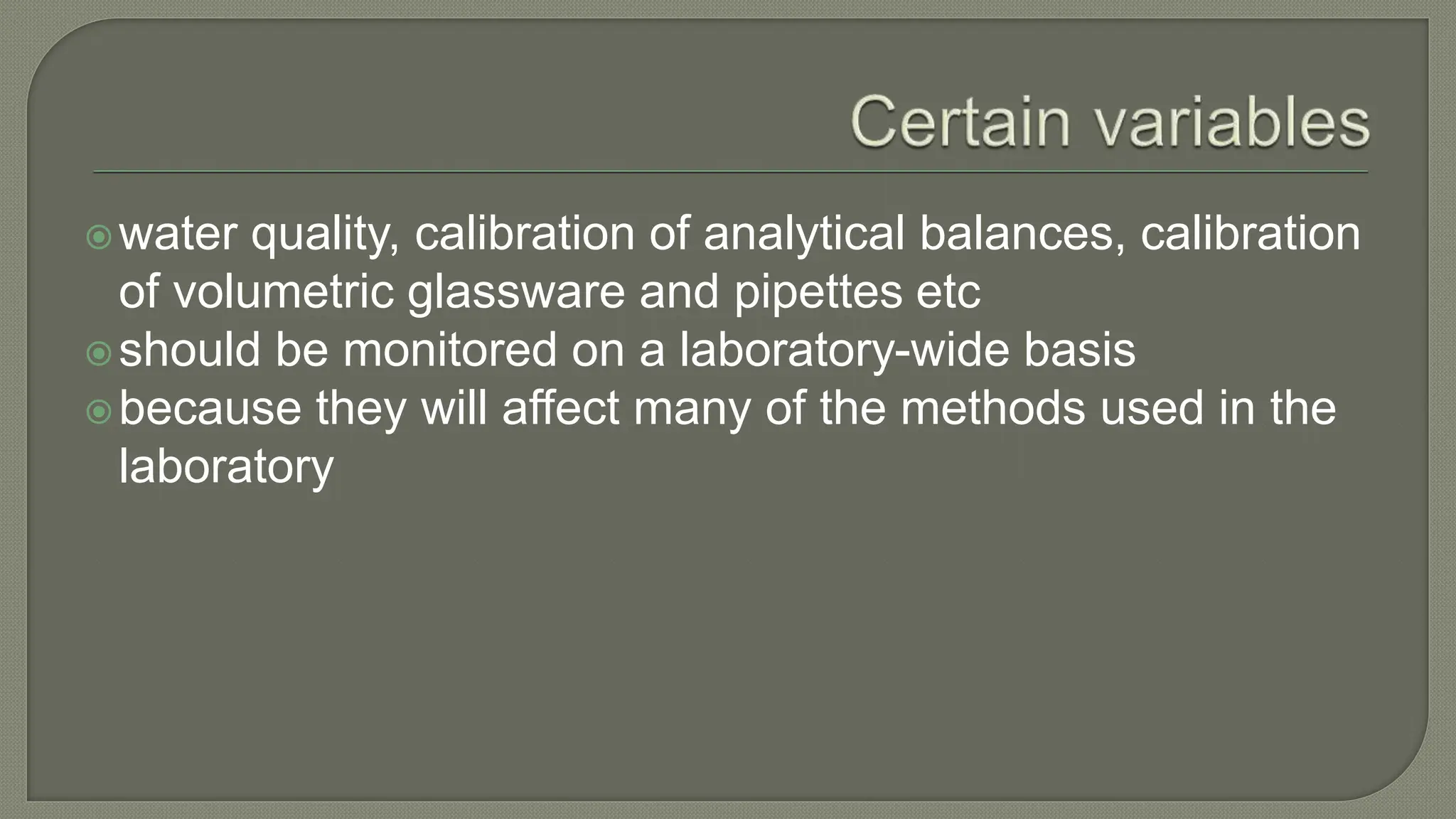 water quality, calibration of analytical balances, calibration
of volumetric glassware and pipettes etc
should be monitored on a laboratory-wide basis
because they will affect many of the methods used in the
laboratory
 