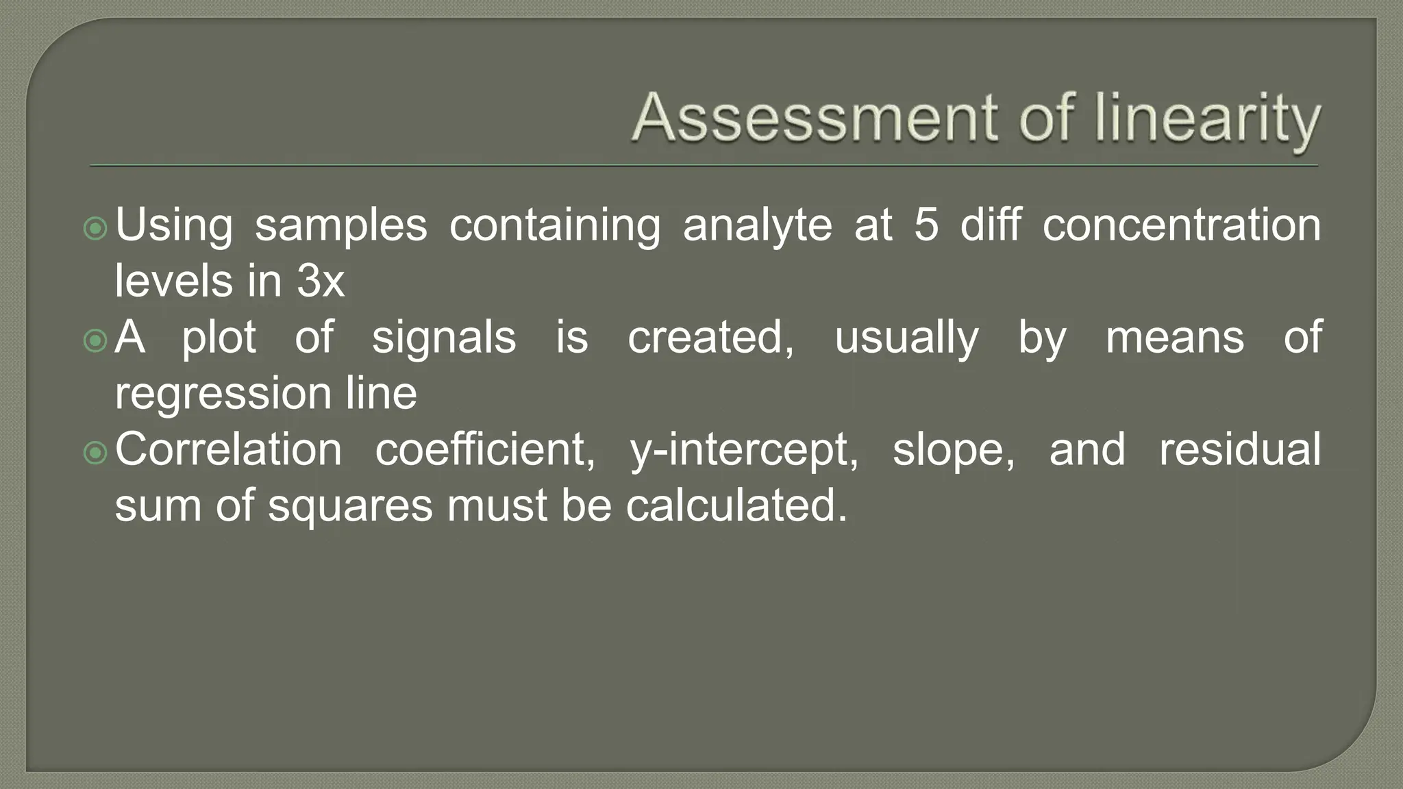 Using samples containing analyte at 5 diff concentration
levels in 3x
A plot of signals is created, usually by means of
regression line
Correlation coefficient, y-intercept, slope, and residual
sum of squares must be calculated.
 