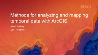 Methods for analyzing and mapping
temporal data with ArcGIS
Aileen Buckley
Esri - Redlands
 
