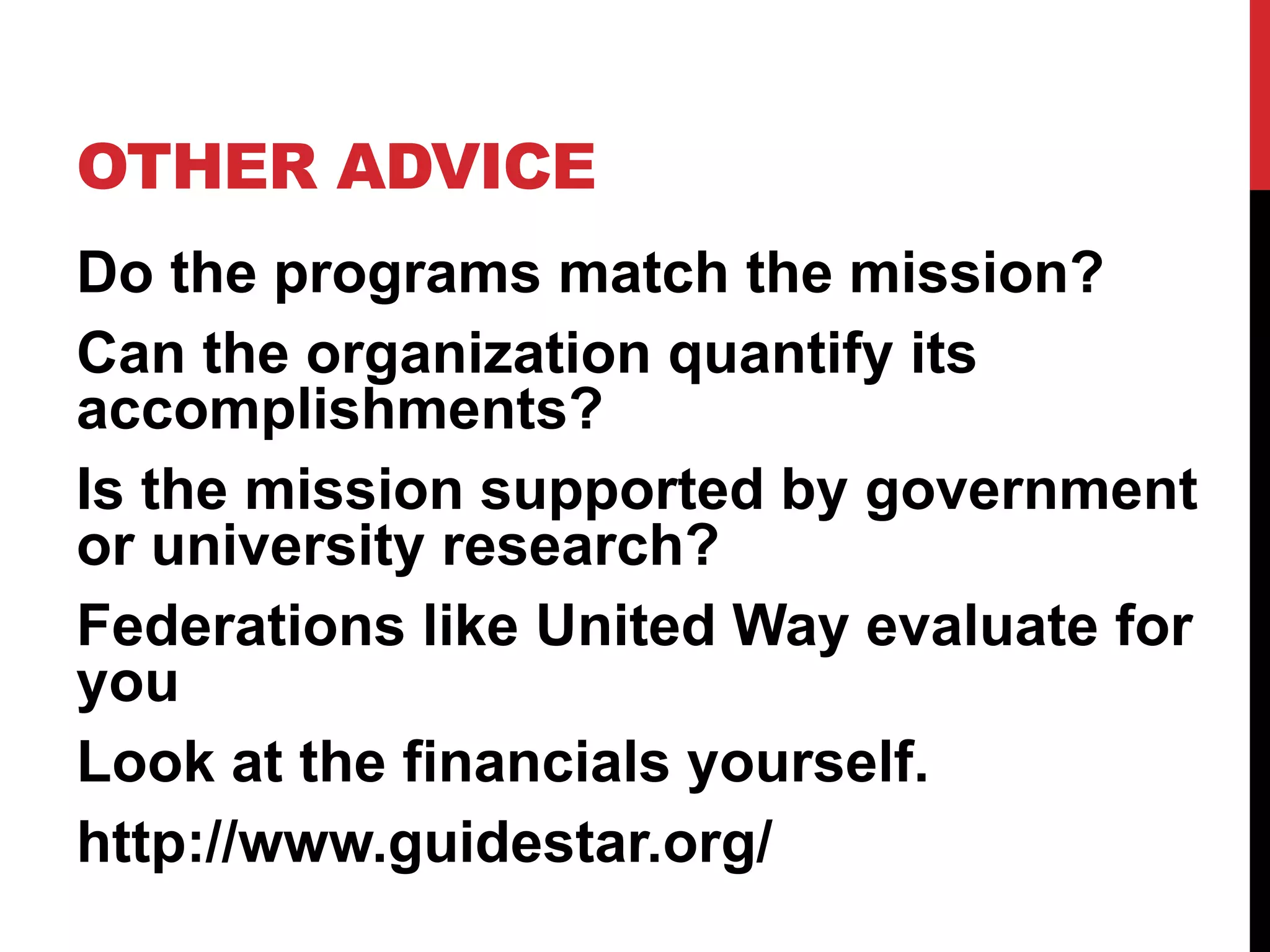 OTHER ADVICE
Do the programs match the mission?
Can the organization quantify its
accomplishments?
Is the mission supported by government
or university research?
Federations like United Way evaluate for
you
Look at the financials yourself.
http://www.guidestar.org/
 