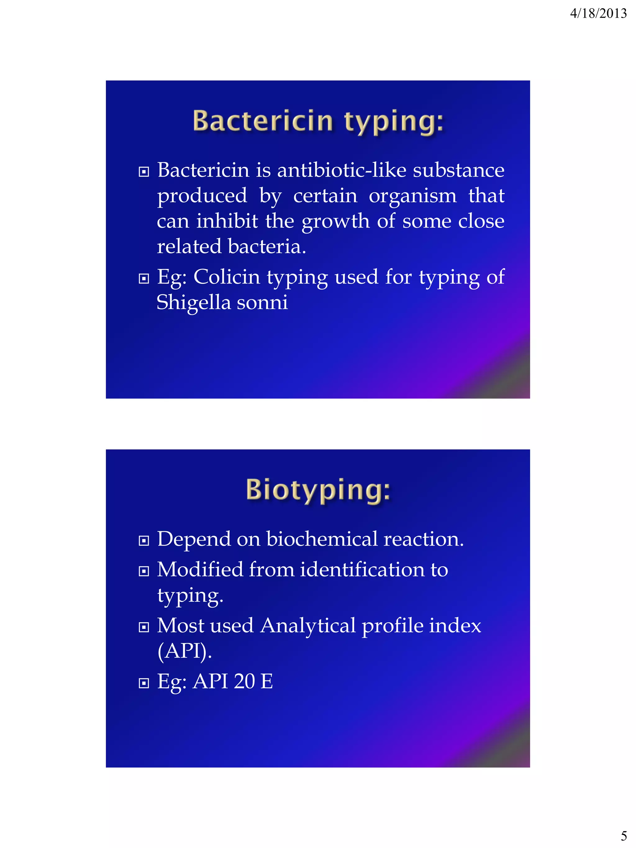 4/18/2013
5
 Bactericin is antibiotic-like substance
produced by certain organism that
can inhibit the growth of some close
related bacteria.
 Eg: Colicin typing used for typing of
Shigella sonni
 Depend on biochemical reaction.
 Modified from identification to
typing.
 Most used Analytical profile index
(API).
 Eg: API 20 E
 
