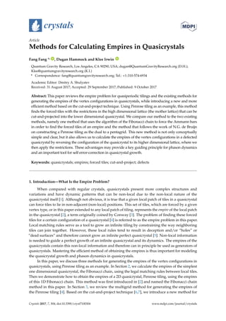 crystals
Article
Methods for Calculating Empires in Quasicrystals
Fang Fang *, ID
, Dugan Hammock and Klee Irwin ID
Quantum Gravity Research, Los Angeles, CA 90290, USA; dugan@QuantumGravityResearch.org (D.H.);
Klee@quantumgravityresearch.org (K.I.)
* Correspondence: fang@quantumgravityresearch.org; Tel.: +1-310-574-6934
Academic Editor: Dmitry A. Shulyatev
Received: 31 August 2017; Accepted: 29 September 2017; Published: 9 October 2017
Abstract: This paper reviews the empire problem for quasiperiodic tilings and the existing methods for
generating the empires of the vertex configurations in quasicrystals, while introducing a new and more
efficient method based on the cut-and-project technique. Using Penrose tiling as an example, this method
finds the forced tiles with the restrictions in the high dimensional lattice (the mother lattice) that can be
cut-and-projected into the lower dimensional quasicrystal. We compare our method to the two existing
methods, namely one method that uses the algorithm of the Fibonacci chain to force the Ammann bars
in order to find the forced tiles of an empire and the method that follows the work of N.G. de Bruijn
on constructing a Penrose tiling as the dual to a pentagrid. This new method is not only conceptually
simple and clear, but it also allows us to calculate the empires of the vertex configurations in a defected
quasicrystal by reversing the configuration of the quasicrystal to its higher dimensional lattice, where we
then apply the restrictions. These advantages may provide a key guiding principle for phason dynamics
and an important tool for self error-correction in quasicrystal growth.
Keywords: quasicrystals; empires; forced tiles; cut-and-project; defects
1. Introduction—What Is the Empire Problem?
When compared with regular crystals, quasicrystals present more complex structures and
variations and have dynamic patterns that can be non-local due to the non-local nature of the
quasicrystal itself [1]. Although not obvious, it is true that a given local patch of tiles in a quasicrystal
can force tiles to lie in non-adjacent (non-local) positions. This set of tiles, which are forced by a given
vertex type, or in this paper extended to any local patch of tiling, represents the empire of the local patch
in the quasicrystal [2], a term originally coined by Conway [3]. The problem of ﬁnding these forced
tiles for a certain conﬁguration of a quasicrystal [4] is referred to as the empire problem in this paper.
Local matching rules serve as a tool to grow an inﬁnite tiling by constraining the way neighboring
tiles can join together. However, these local rules tend to result in deception and/or “holes” or
“dead surfaces” and therefore cannot grow an inﬁnite perfect quasicrystal [5]. Non-local information
is needed to guide a perfect growth of an inﬁnite quasicrystal and its dynamics. The empires of the
quasicrystals contain this non-local information and therefore can in principle be used as generators of
quasicrystals. Mastering the efﬁcient method of obtaining the empires is thus important for modeling
the quasicrystal growth and phason dynamics in quasicrystals.
In this paper, we discuss three methods for generating the empires of the vertex conﬁgurations in
quasicrystals, using Penrose tiling as an example. In Section 2, we calculate the empires of the simplest
one dimensional quasicrystal, the Fibonacci chain, using the legal matching rules between local tiles.
Then we demonstrate how to obtain the empires of a 2D quasicrystal, Penrose tiling, using the empires
of this 1D Fibonacci chain. This method was ﬁrst introduced in [2] and named the Fibonacci chain
method in this paper. In Section 3, we review the multigrid method for generating the empires of
the Penrose tiling [4]. Based on the cut-and-project technique [6,7], we introduce a new method for
Crystals 2017, 7, 304; doi:10.3390/cryst7100304 www.mdpi.com/journal/crystals
 