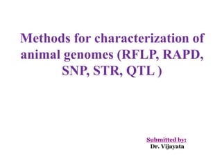 Methods for characterization of
animal genomes (RFLP, RAPD,
SNP, STR, QTL )
Submitted by:
Dr. Vijayata
 