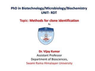 PhD in Biotechnology/Microbiology/Biochemistry
UNIT- RDT
Topic: Methods for clone identification
By
Dr. Vijay Kumar
Assistant Professor
Department of Biosciences,
Swami Rama Himalayan University
 