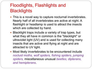 Floodlights, Flashlights and
Blacklights
 This is a novel way to capture nocturnal invertebrates.
Nearly half of all inve...