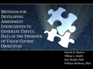 METHODS FOR
DEVELOPING
ASSESSMENT
INSTRUMENTS TO
GENERATE USEFUL
DATA IN THE PRESENCE
OF VAGUE COURSE
OBJECTIVES
                       Patrick B. Barlow
                       Tiffany L. Smith
                       Eric Heidel, PhD
                       William Metheny, PhD
 