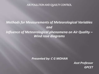 AIR POULLTIONANDQUAILTYCONTROL
Methods for Measurements of Meteorological Variables
and
Influence of Meteorological phenomena on Air Quality –
Wind rose diagrams
Presented by: C G MOHAN
Asst Professor
GPCET
 