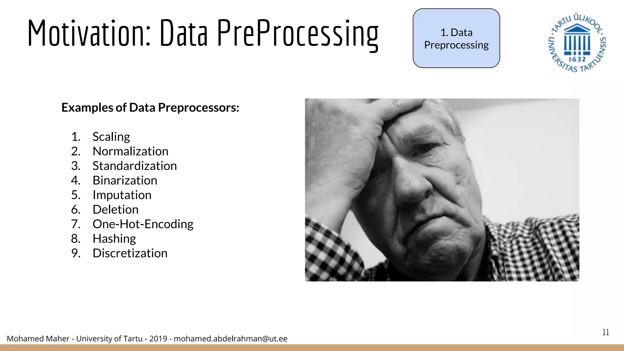 Mohamed Maher - University of Tartu - 2019 - mohamed.abdelrahman@ut.ee
11
Motivation: Data PreProcessing
Examples of Data Preprocessors:
1. Scaling
2. Normalization
3. Standardization
4. Binarization
5. Imputation
6. Deletion
7. One-Hot-Encoding
8. Hashing
9. Discretization
1. Data
Preprocessing
 