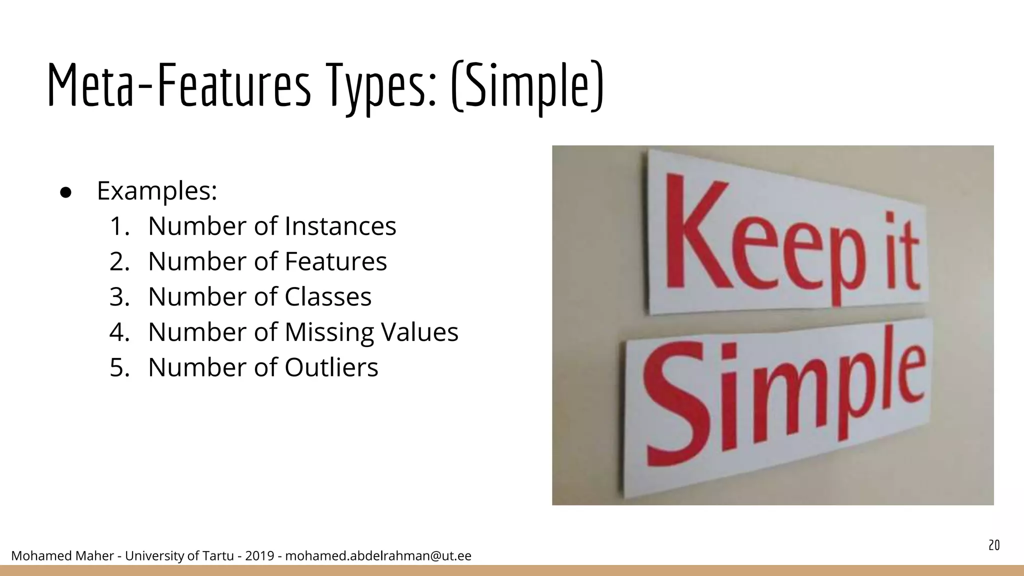 Mohamed Maher - University of Tartu - 2019 - mohamed.abdelrahman@ut.ee
Meta-Features Types: (Simple)
● Examples:
1. Number of Instances
2. Number of Features
3. Number of Classes
4. Number of Missing Values
5. Number of Outliers
20
 