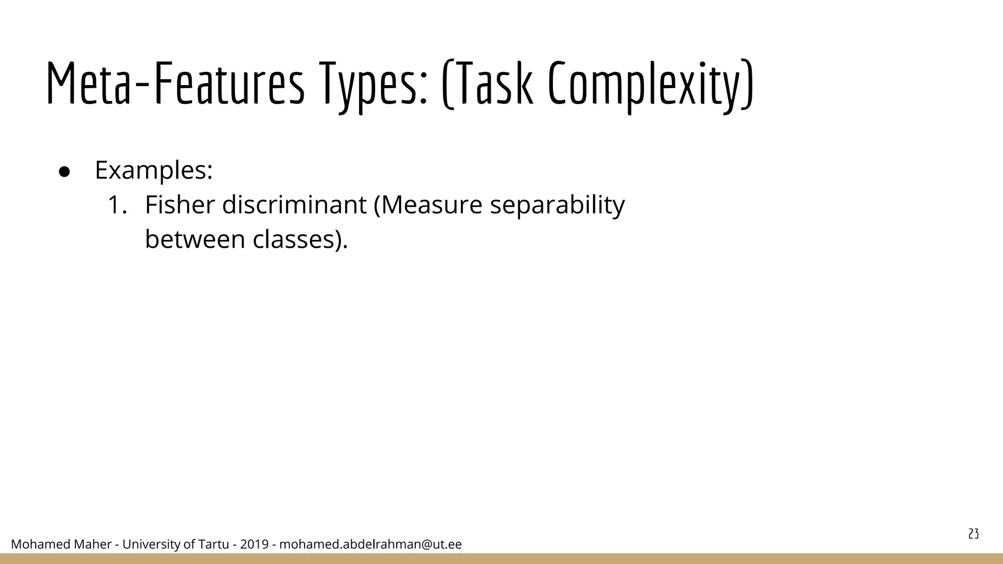 Mohamed Maher - University of Tartu - 2019 - mohamed.abdelrahman@ut.ee
Meta-Features Types: (Task Complexity)
● Examples:
1. Fisher discriminant (Measure separability
between classes).
23
 