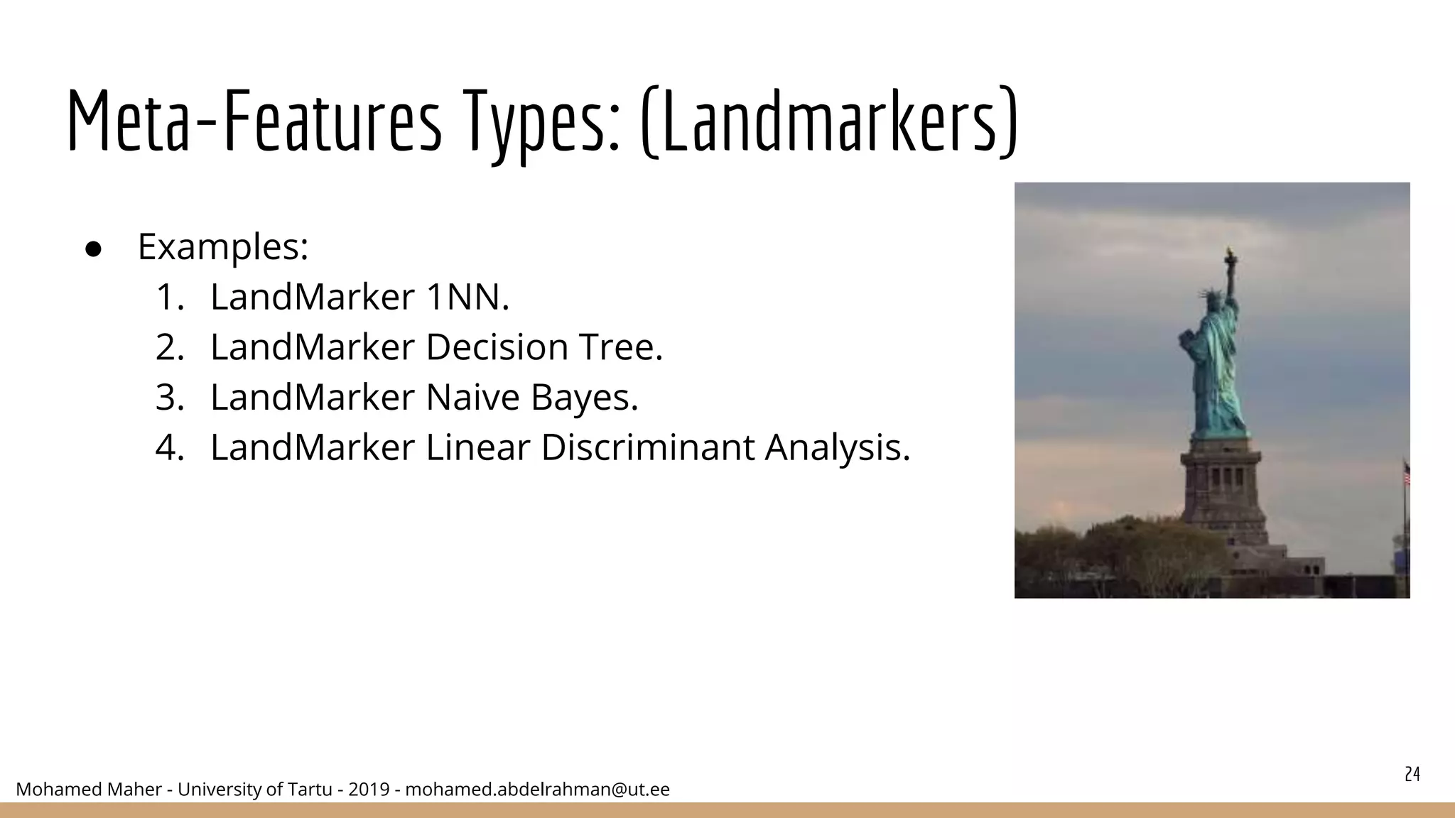 Mohamed Maher - University of Tartu - 2019 - mohamed.abdelrahman@ut.ee
Meta-Features Types: (Landmarkers)
● Examples:
1. LandMarker 1NN.
2. LandMarker Decision Tree.
3. LandMarker Naive Bayes.
4. LandMarker Linear Discriminant Analysis.
24
 