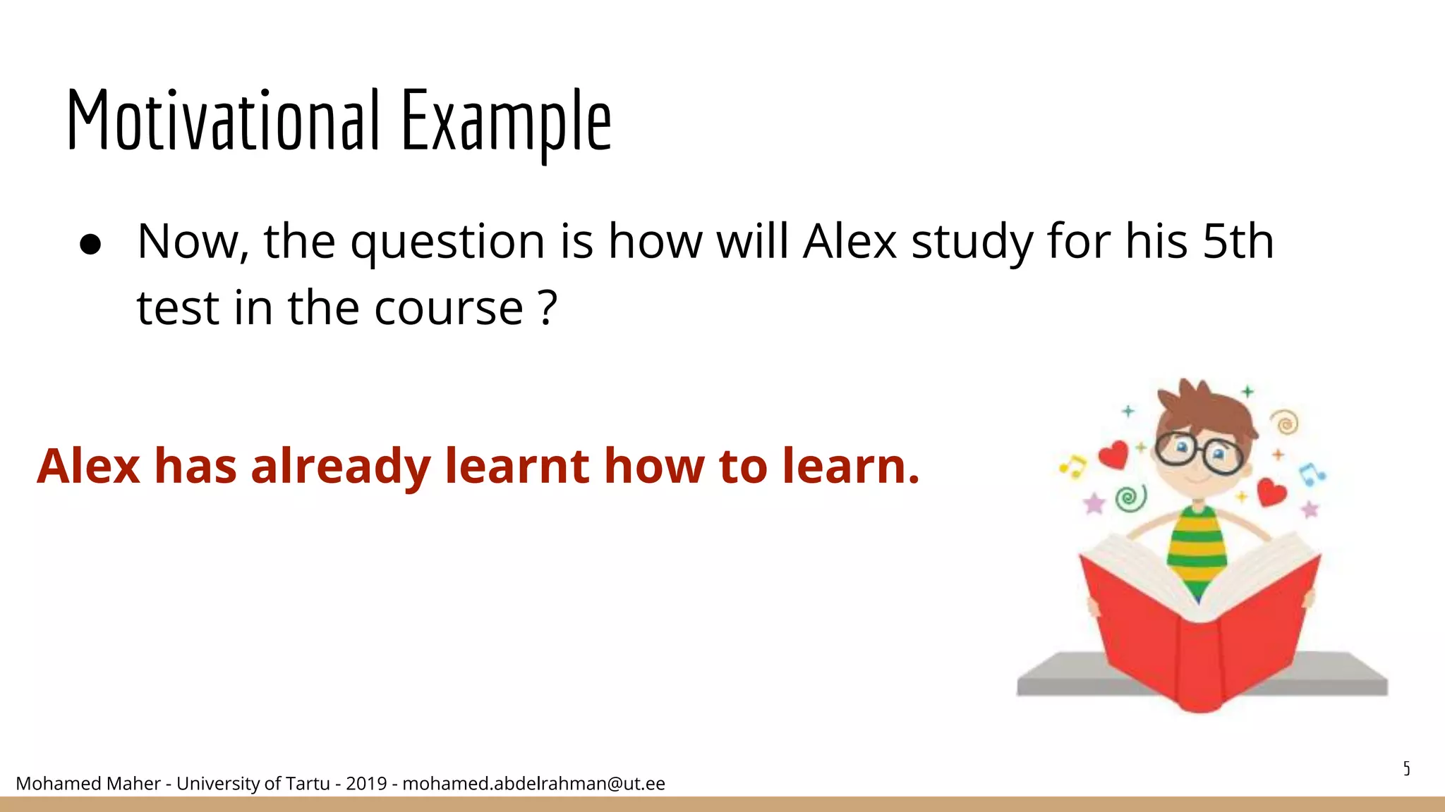 Mohamed Maher - University of Tartu - 2019 - mohamed.abdelrahman@ut.ee
Motivational Example
● Now, the question is how will Alex study for his 5th
test in the course ?
5
Alex has already learnt how to learn.
 