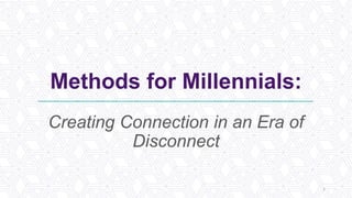 Methods for Millennials:
Creating Connection in an Era of
Disconnect
1
 
