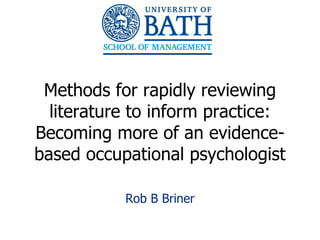 Methods for rapidly reviewing
  literature to inform practice:
Becoming more of an evidence-
based occupational psychologist

           Rob B Briner

                                   1
 