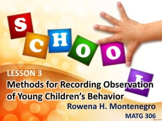 LESSON 3
Methods for Recording Observation
of Young Children’s Behavior
Rowena H. Montenegro
MATG 306
 