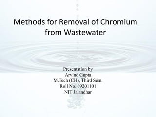 Methods for Removal of Chromium
       from Wastewater



             Presentation by
              Arvind Gupta
         M.Tech (CH), Third Sem.
           Roll No. 09201101
             NIT Jalandhar
 