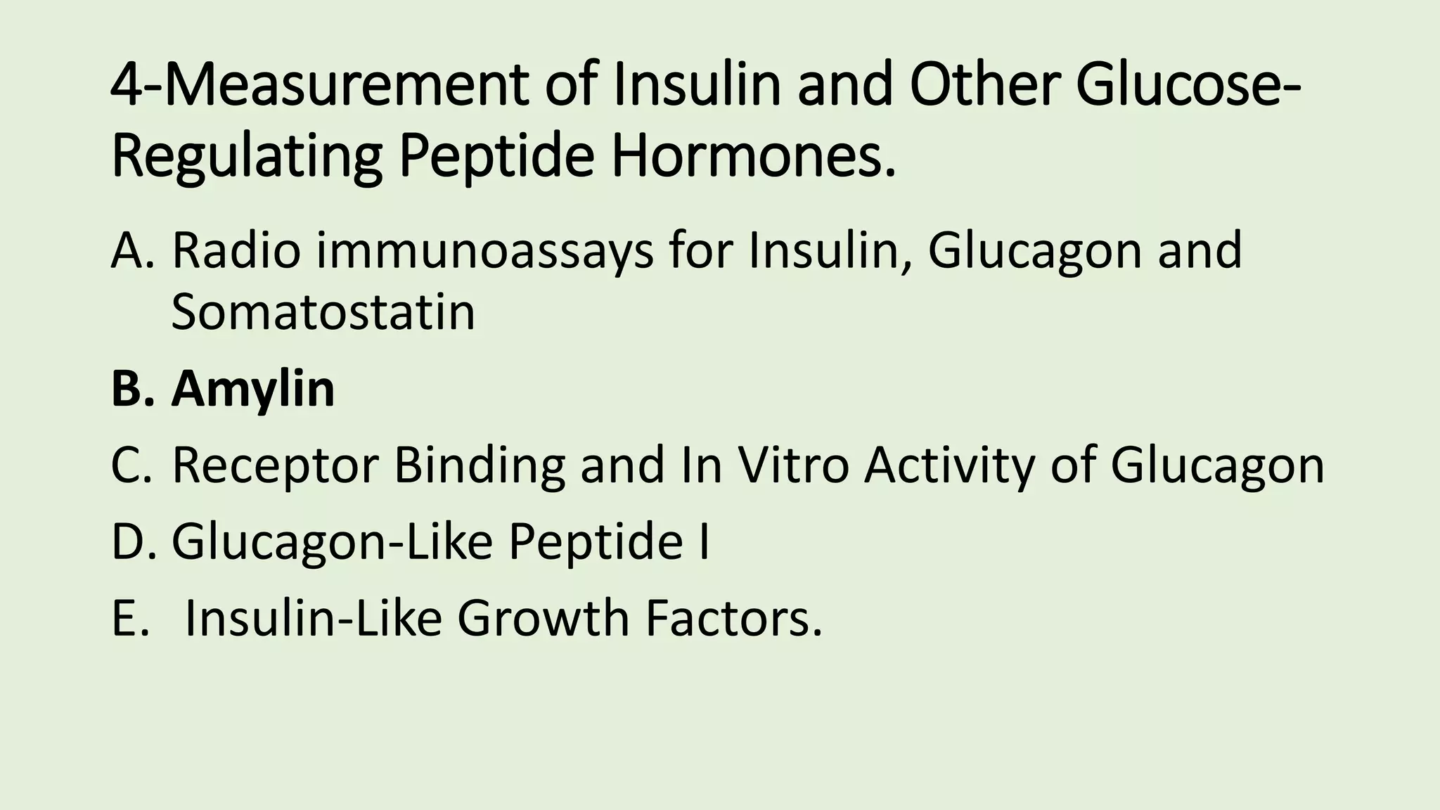 4-Measurement of Insulin and Other Glucose-
Regulating Peptide Hormones.
A. Radio immunoassays for Insulin, Glucagon and
Somatostatin
B. Amylin
C. Receptor Binding and In Vitro Activity of Glucagon
D. Glucagon-Like Peptide I
E. Insulin-Like Growth Factors.
 