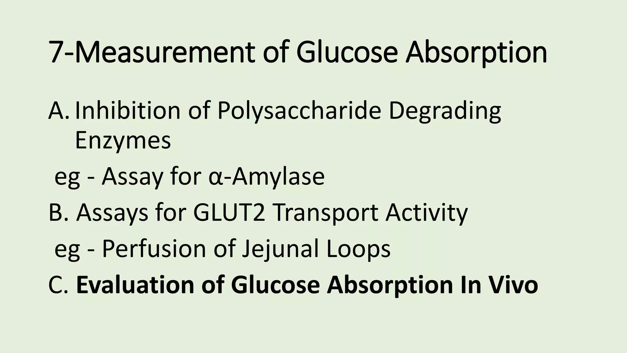 7-Measurement of Glucose Absorption
A.Inhibition of Polysaccharide Degrading
Enzymes
eg - Assay for α-Amylase
B. Assays for GLUT2 Transport Activity
eg - Perfusion of Jejunal Loops
C. Evaluation of Glucose Absorption In Vivo
 