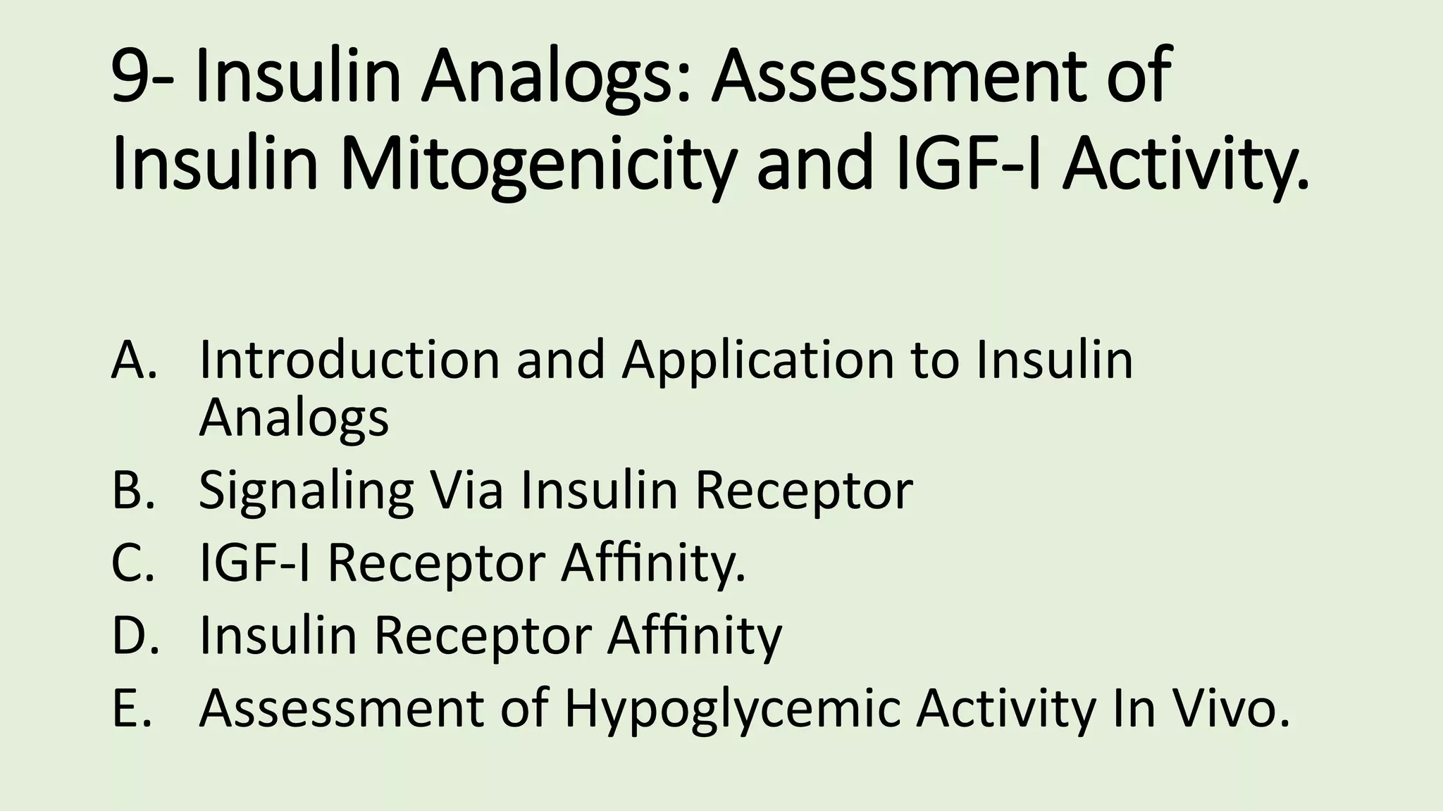 9- Insulin Analogs: Assessment of
Insulin Mitogenicity and IGF-I Activity.
A. Introduction and Application to Insulin
Analogs
B. Signaling Via Insulin Receptor
C. IGF-I Receptor Afﬁnity.
D. Insulin Receptor Afﬁnity
E. Assessment of Hypoglycemic Activity In Vivo.
 