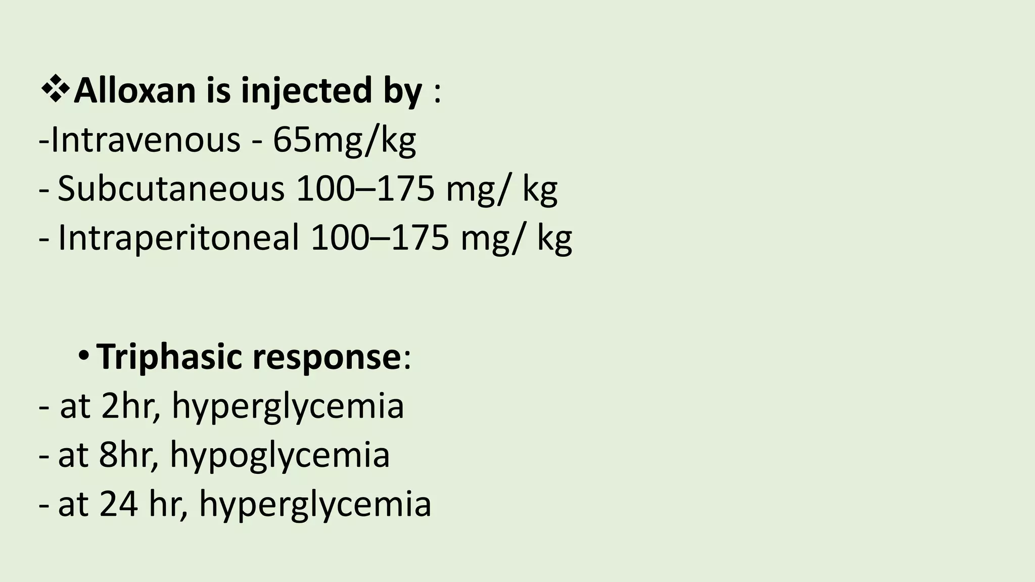 Alloxan is injected by :
-Intravenous - 65mg/kg
- Subcutaneous 100–175 mg/ kg
- Intraperitoneal 100–175 mg/ kg
•Triphasic response:
- at 2hr, hyperglycemia
- at 8hr, hypoglycemia
- at 24 hr, hyperglycemia
 