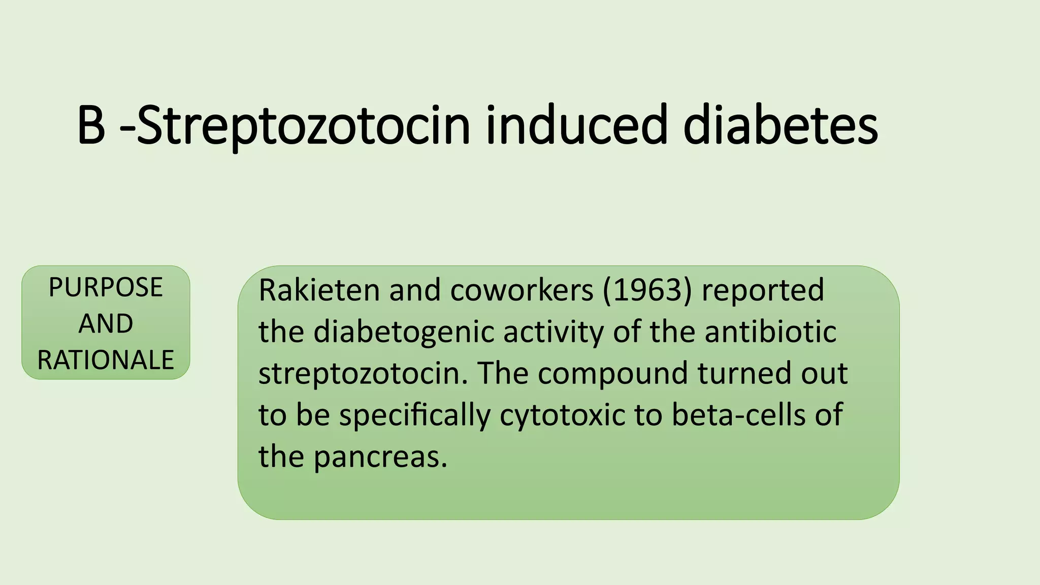B -Streptozotocin induced diabetes
PURPOSE
AND
RATIONALE
Rakieten and coworkers (1963) reported
the diabetogenic activity of the antibiotic
streptozotocin. The compound turned out
to be speciﬁcally cytotoxic to beta-cells of
the pancreas.
 
