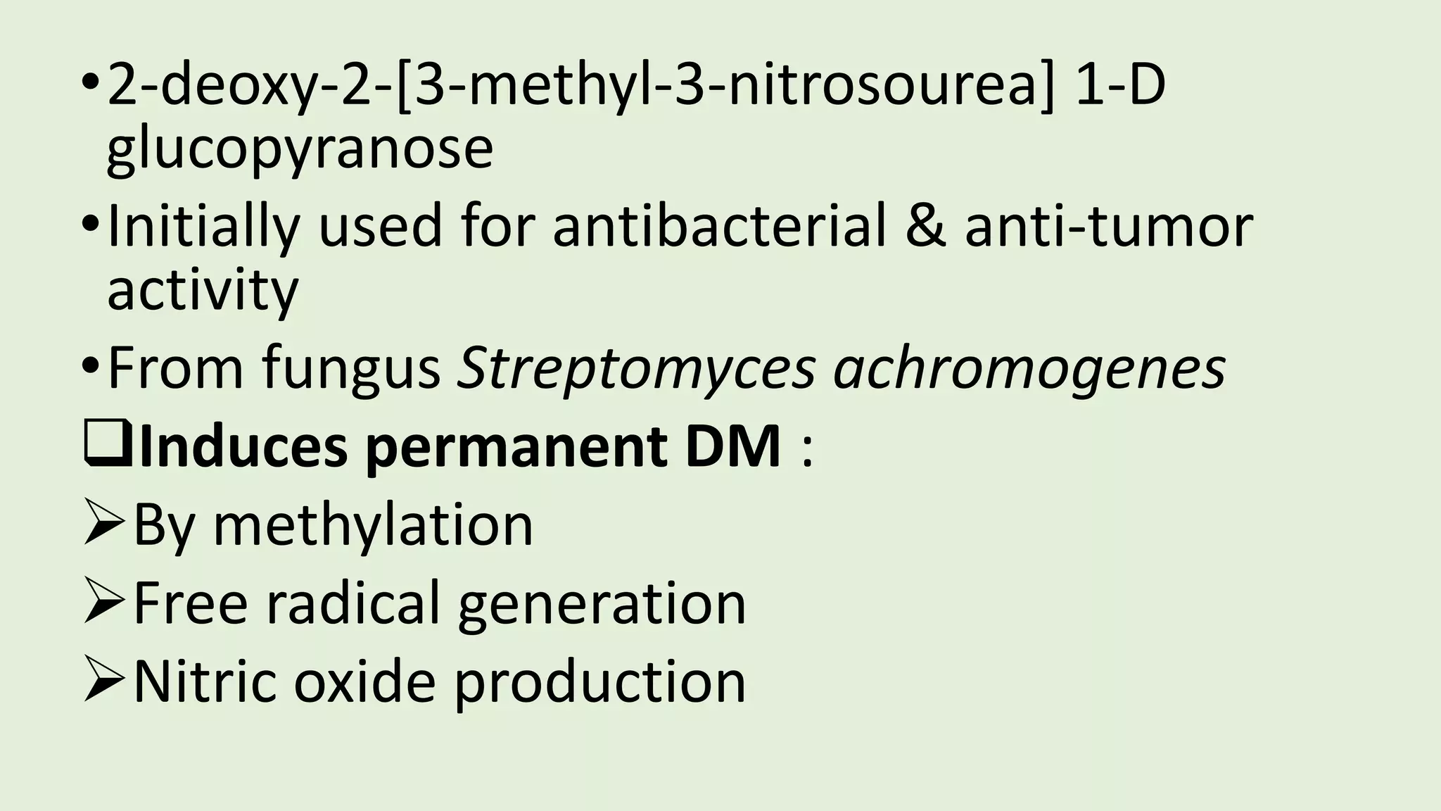 •2-deoxy-2-[3-methyl-3-nitrosourea] 1-D
glucopyranose
•Initially used for antibacterial & anti-tumor
activity
•From fungus Streptomyces achromogenes
Induces permanent DM :
By methylation
Free radical generation
Nitric oxide production
 
