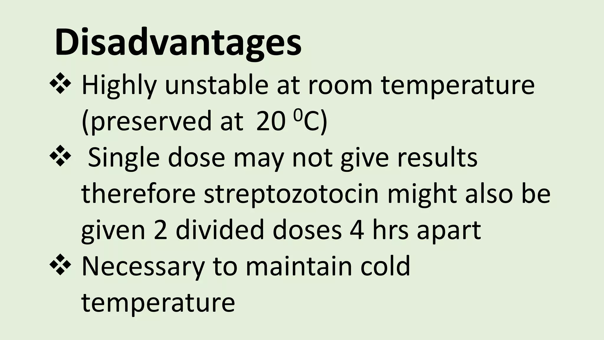 Disadvantages
 Highly unstable at room temperature
(preserved at 20 0C)
 Single dose may not give results
therefore streptozotocin might also be
given 2 divided doses 4 hrs apart
 Necessary to maintain cold
temperature
 