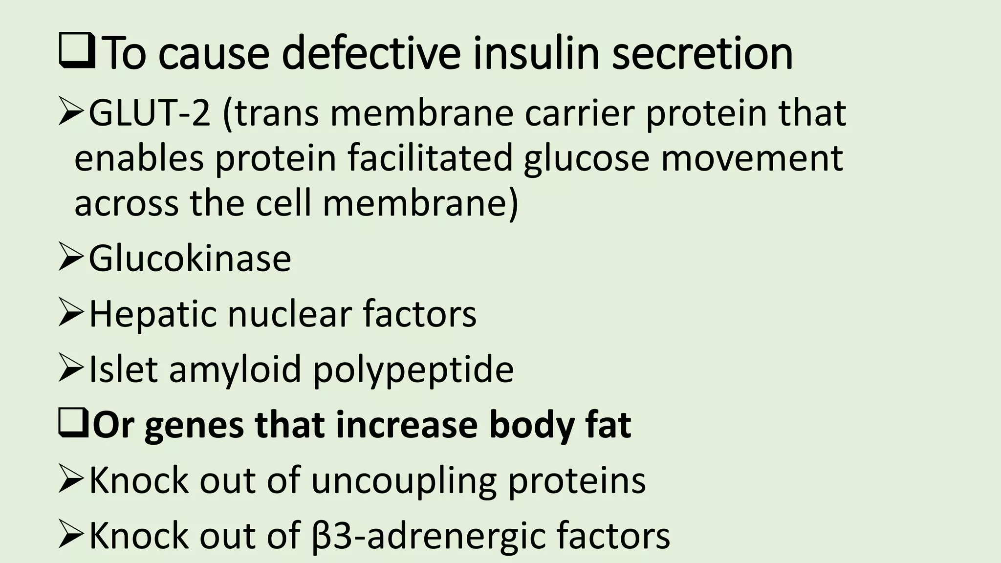 To cause defective insulin secretion
GLUT-2 (trans membrane carrier protein that
enables protein facilitated glucose movement
across the cell membrane)
Glucokinase
Hepatic nuclear factors
Islet amyloid polypeptide
Or genes that increase body fat
Knock out of uncoupling proteins
Knock out of β3-adrenergic factors
 