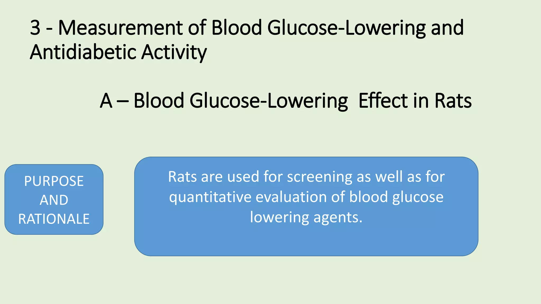 3 - Measurement of Blood Glucose-Lowering and
Antidiabetic Activity
A – Blood Glucose-Lowering Effect in Rats
PURPOSE
AND
RATIONALE
Rats are used for screening as well as for
quantitative evaluation of blood glucose
lowering agents.
 