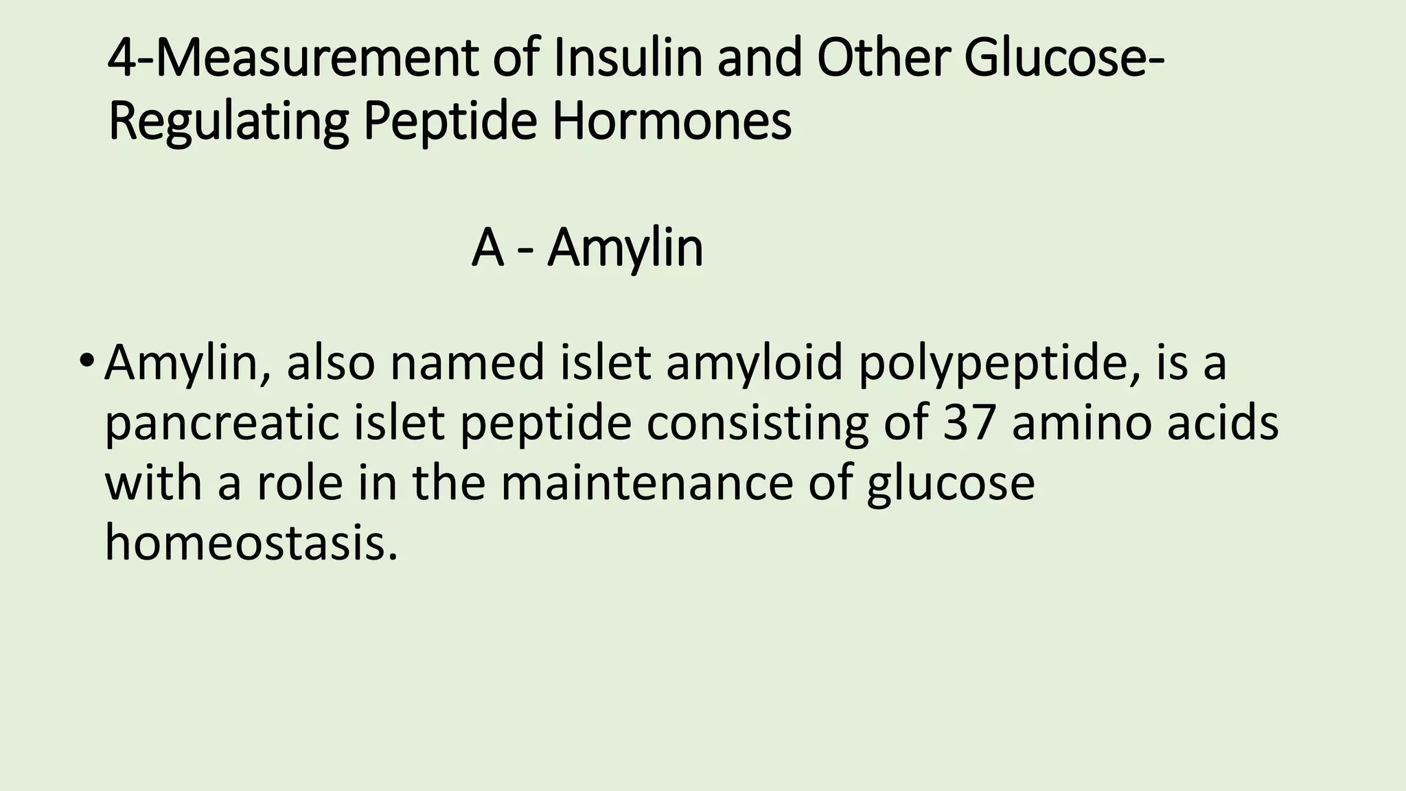 4-Measurement of Insulin and Other Glucose-
Regulating Peptide Hormones
A - Amylin
•Amylin, also named islet amyloid polypeptide, is a
pancreatic islet peptide consisting of 37 amino acids
with a role in the maintenance of glucose
homeostasis.
 