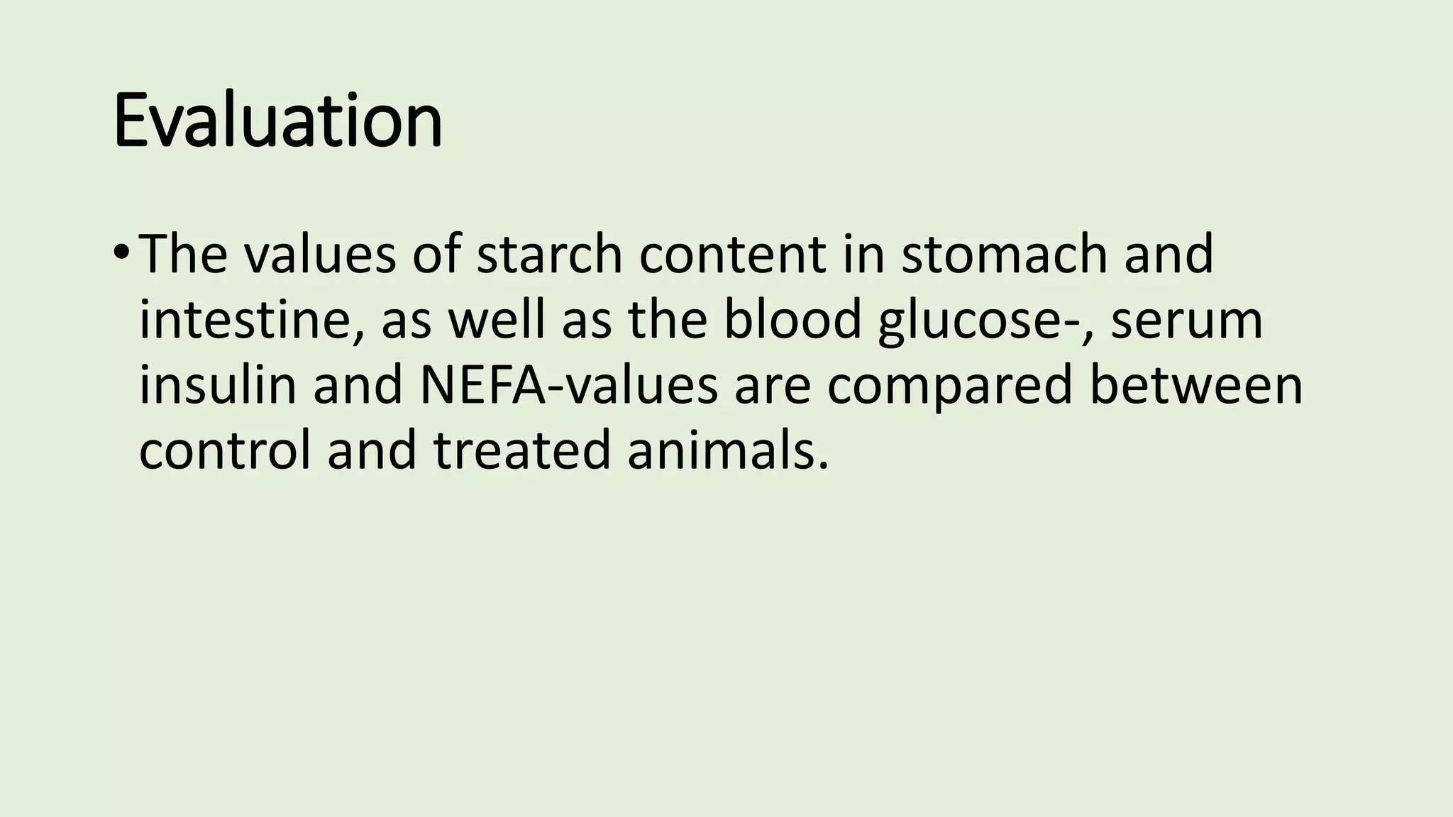 Evaluation
•The values of starch content in stomach and
intestine, as well as the blood glucose-, serum
insulin and NEFA-values are compared between
control and treated animals.
 