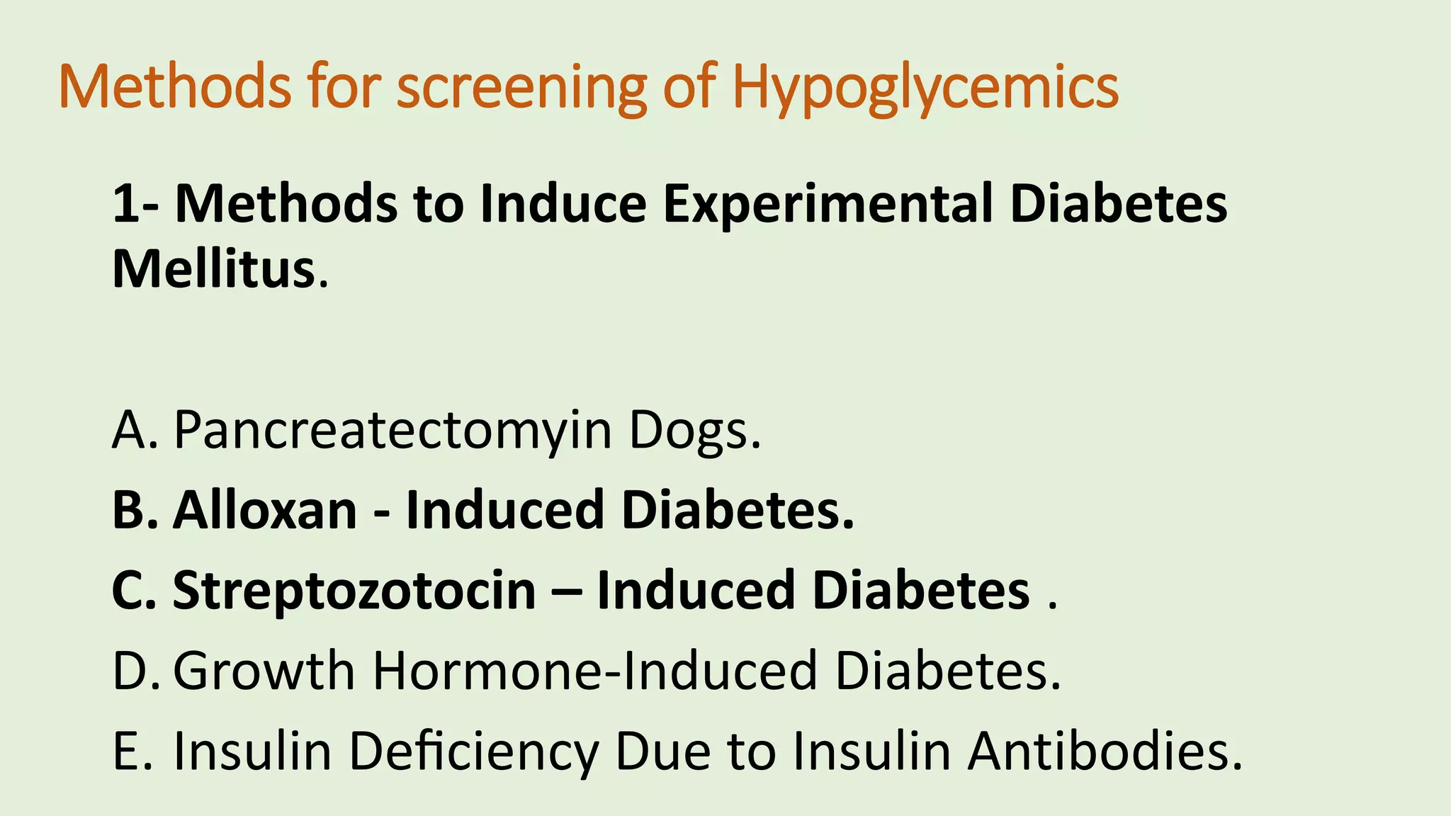 Methods for screening of Hypoglycemics
1- Methods to Induce Experimental Diabetes
Mellitus.
A. Pancreatectomyin Dogs.
B. Alloxan - Induced Diabetes.
C. Streptozotocin – Induced Diabetes .
D.Growth Hormone-Induced Diabetes.
E. Insulin Deﬁciency Due to Insulin Antibodies.
 