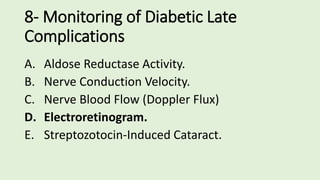 8- Monitoring of Diabetic Late
Complications
A. Aldose Reductase Activity.
B. Nerve Conduction Velocity.
C. Nerve Blood Flow (Doppler Flux)
D. Electroretinogram.
E. Streptozotocin-Induced Cataract.
 