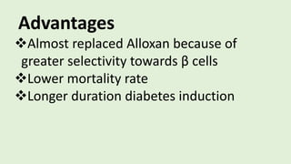 Advantages
Almost replaced Alloxan because of
greater selectivity towards β cells
Lower mortality rate
Longer duration diabetes induction
 