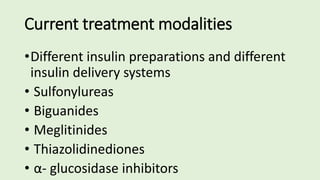 Current treatment modalities
•Different insulin preparations and different
insulin delivery systems
• Sulfonylureas
• Biguanides
• Meglitinides
• Thiazolidinediones
• α- glucosidase inhibitors
 