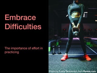 Embrace


Dif
fi
culties
The importance of e
ff
ort in
practicing
Photo by Polina Tankilevitch from Pexels.com
 