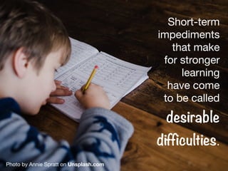 Short-term
impediments
that make
for stronger
learning
have come
to be called 

desirable
difficulties.
Photo by Annie Spratt on Unsplash.com
 