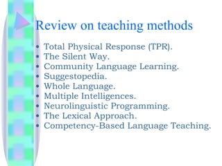 Review on teaching methods <ul><li>Total Physical Response (TPR). </li></ul><ul><li>The Silent Way. </li></ul><ul><li>Comm...