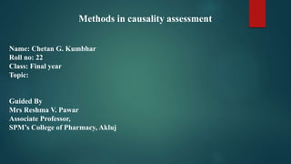 Name: Chetan G. Kumbhar
Roll no: 22
Class: Final year
Topic:
Guided By
Mrs Reshma V. Pawar
Associate Professor,
SPM’s College of Pharmacy, Akluj
Methods in causality assessment
 