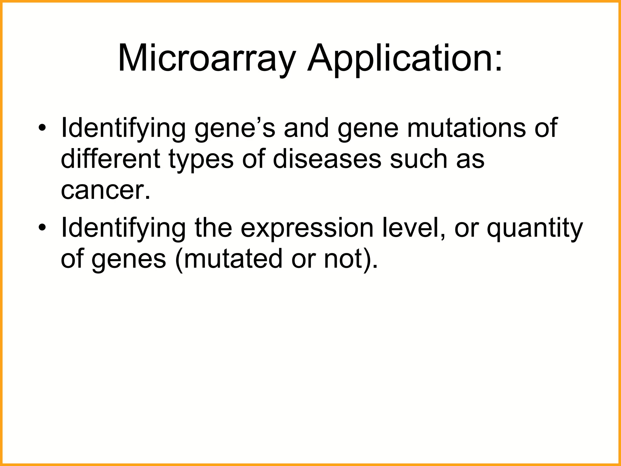 Microarray Application: Identifying gene’s and gene mutations of different types of diseases such as cancer. Identifying the expression level, or quantity of genes (mutated or not). 