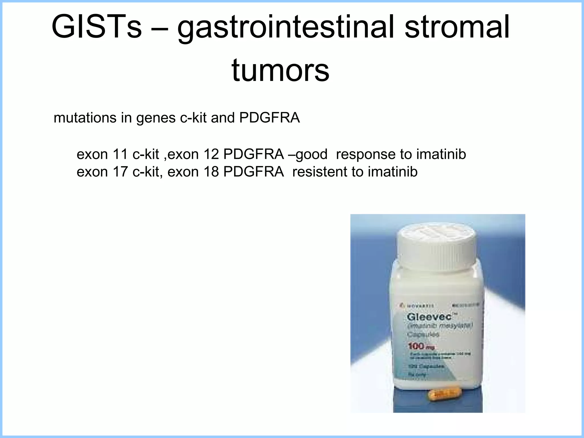 GISTs – gastrointestinal stromal tumors mutations in genes c-kit and PDGFRA exon  11 c-kit ,exon 12 PDGFRA  –good  response to imatinib exo n  17   c-kit, exo n  18 PDGFRA  resistent to imatinib  