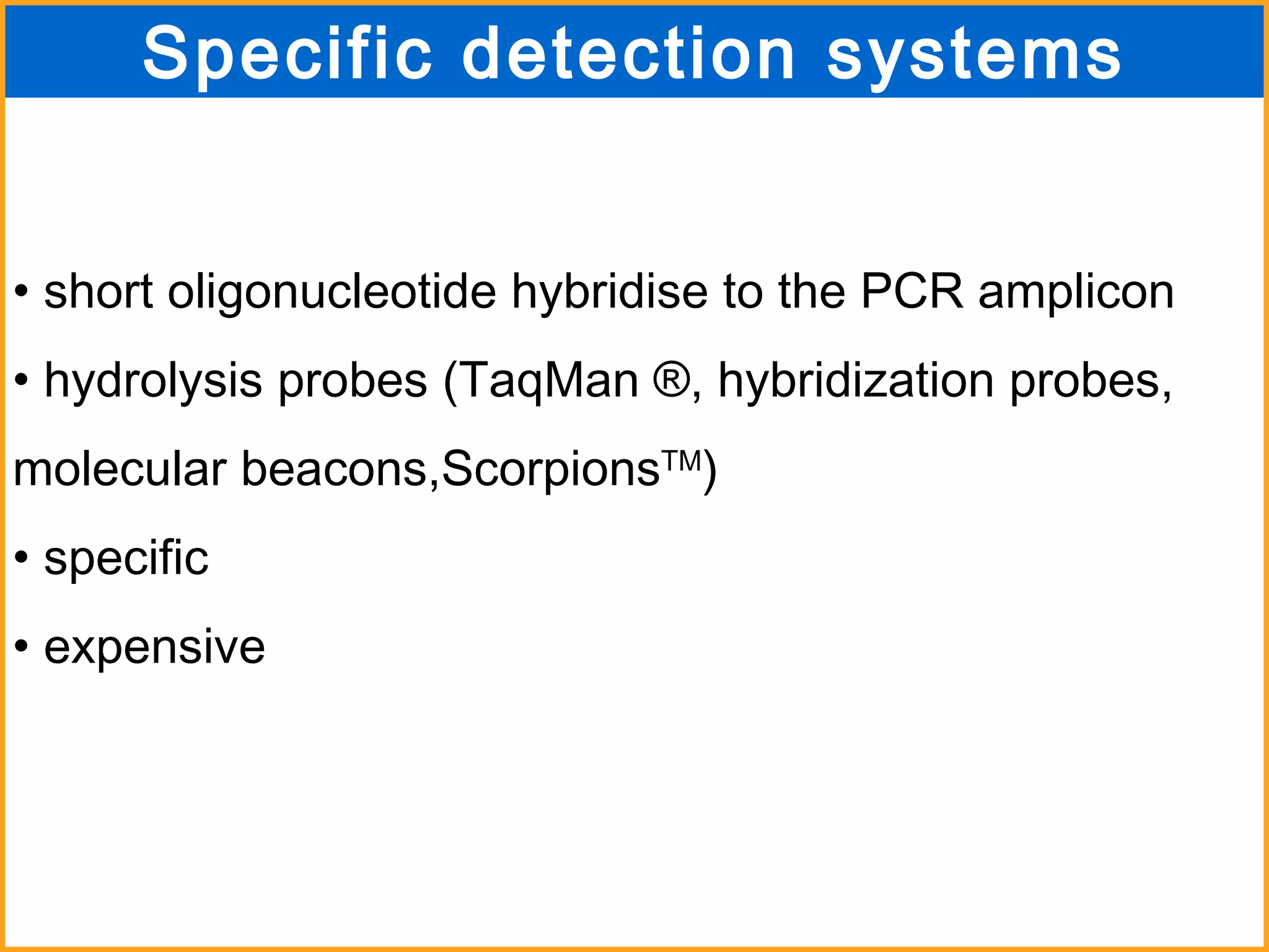 Specific detection systems short oligonucleotide hybridise to the PCR amplicon hydrolysis probes (TaqMan  ®, hybridization probes, molecular beacons,Scorpions TM ) specific expensive 