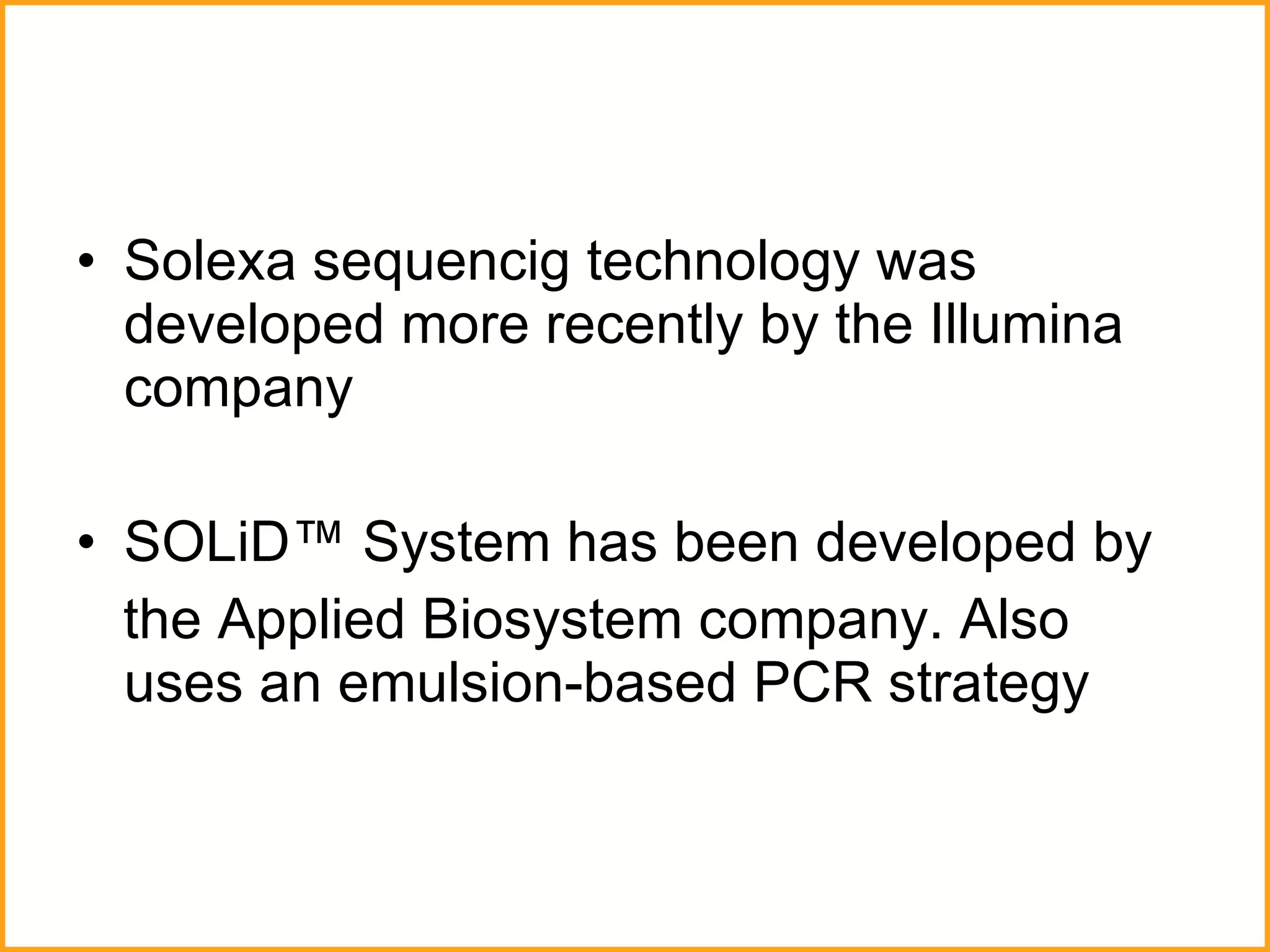 Solexa sequencig technology was developed more recently by the Illumina company SOLiD™ System has been developed by the Applied Biosystem company. Also uses an emulsion-based PCR strategy  
