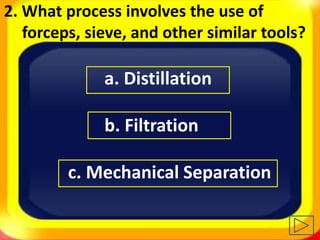 2. What process involves the use of
forceps, sieve, and other similar tools?
a. Distillation
b. Filtration
c. Mechanical Separation
 
