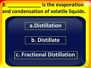 3. ____________ is the evaporation
and condensation of volatile liquids.
a.Distillation
b. Distillate
c. Fractional Distillation
 