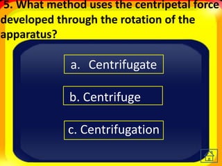 5. What method uses the centripetal force
developed through the rotation of the
apparatus?
a. Centrifugate
b. Centrifuge
c. Centrifugation
 